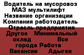 Водитель на мусоровоз МАЗ мультилифт › Название организации ­ Компания-работодатель › Отрасль предприятия ­ Другое › Минимальный оклад ­ 45 000 - Все города Работа » Вакансии   . Адыгея респ.,Адыгейск г.